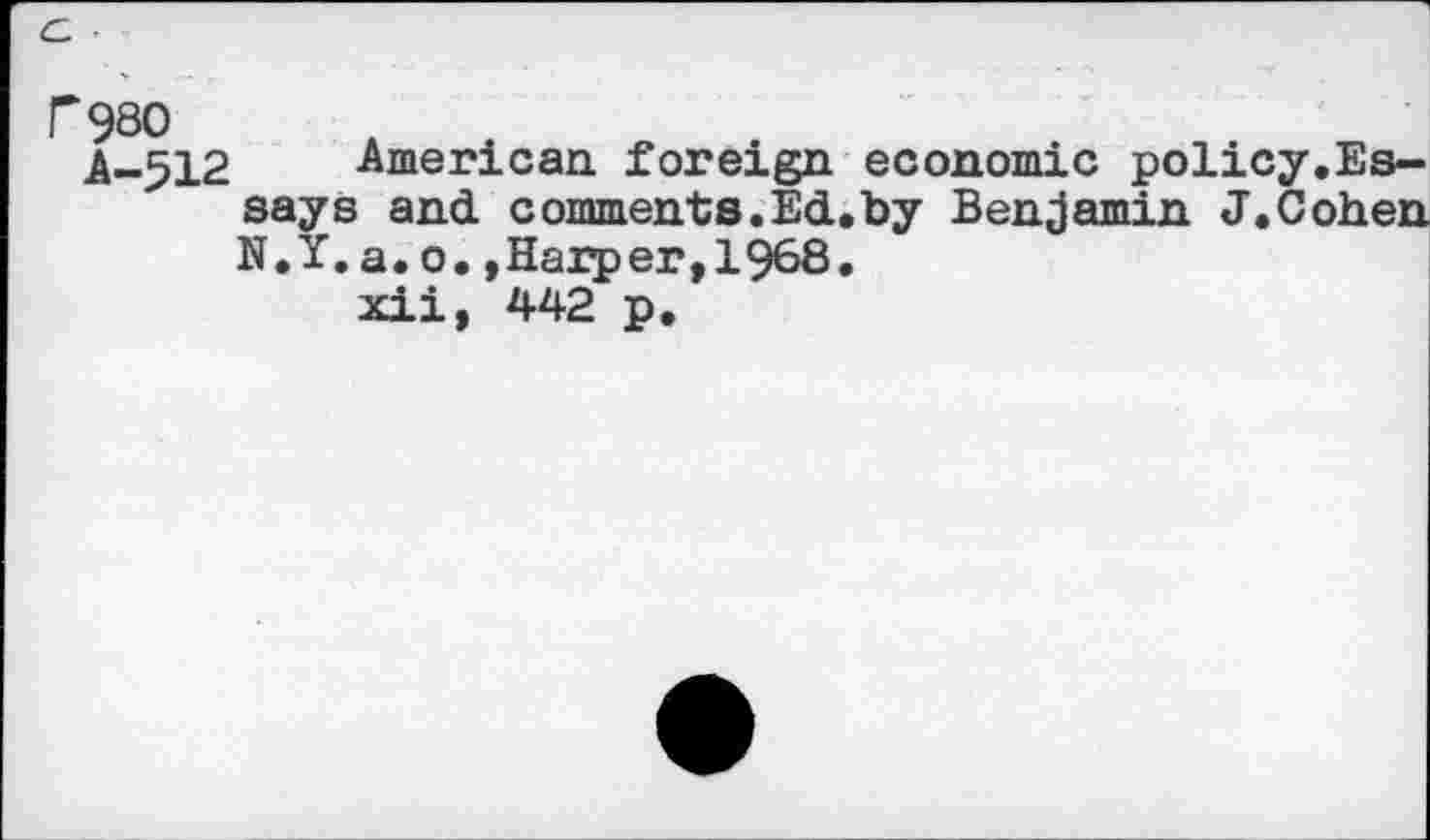 ﻿f980
A-512 American, foreign economic policy.Essays and comments.Ed.by Benjamin J.Cohen N.Y. a. o. »Harper, 1968.
xii, 442 p.